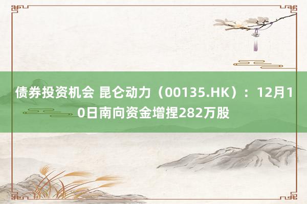 债券投资机会 昆仑动力（00135.HK）：12月10日南向资金增捏282万股