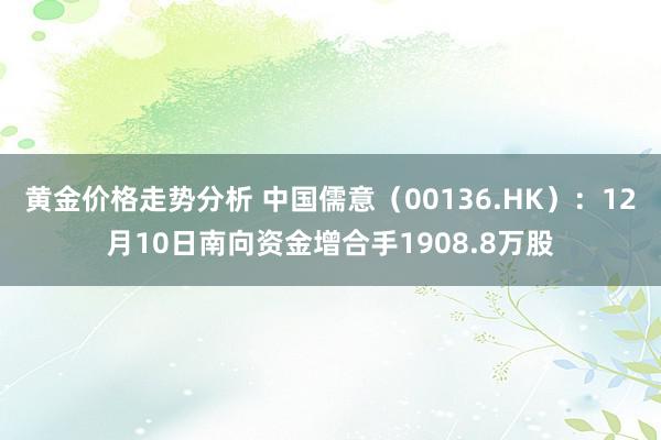 黄金价格走势分析 中国儒意（00136.HK）：12月10日南向资金增合手1908.8万股