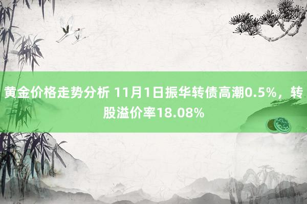 黄金价格走势分析 11月1日振华转债高潮0.5%，转股溢价率18.08%