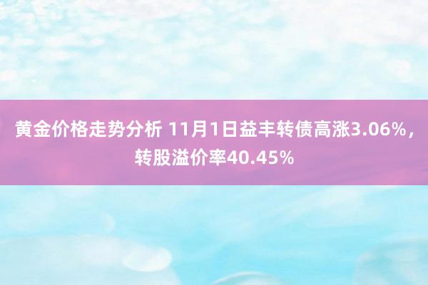 黄金价格走势分析 11月1日益丰转债高涨3.06%，转股溢价率40.45%