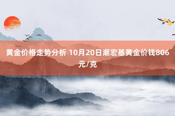 黄金价格走势分析 10月20日潮宏基黄金价钱806元/克