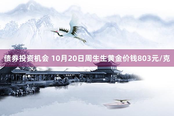 债券投资机会 10月20日周生生黄金价钱803元/克