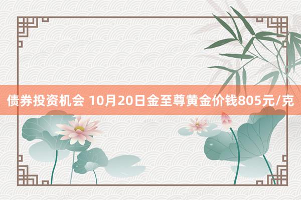 债券投资机会 10月20日金至尊黄金价钱805元/克