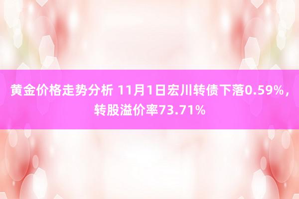 黄金价格走势分析 11月1日宏川转债下落0.59%，转股溢价率73.71%