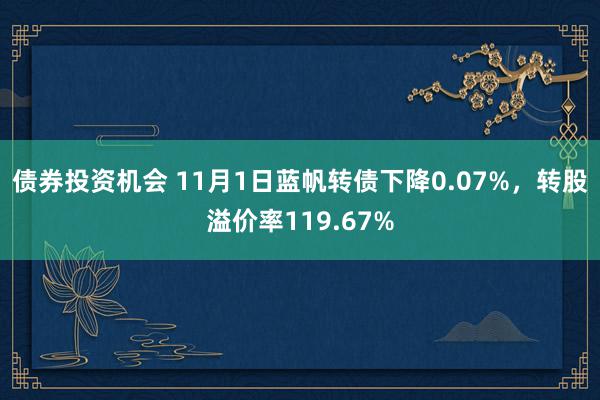 债券投资机会 11月1日蓝帆转债下降0.07%，转股溢价率119.67%