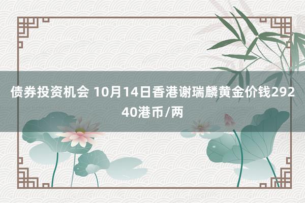 债券投资机会 10月14日香港谢瑞麟黄金价钱29240港币/两