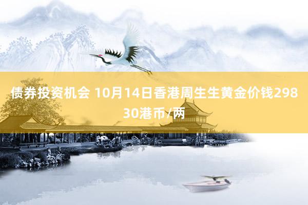 债券投资机会 10月14日香港周生生黄金价钱29830港币/两