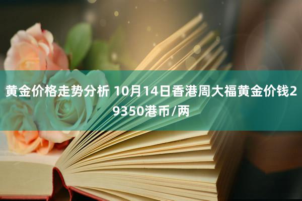 黄金价格走势分析 10月14日香港周大福黄金价钱29350港币/两