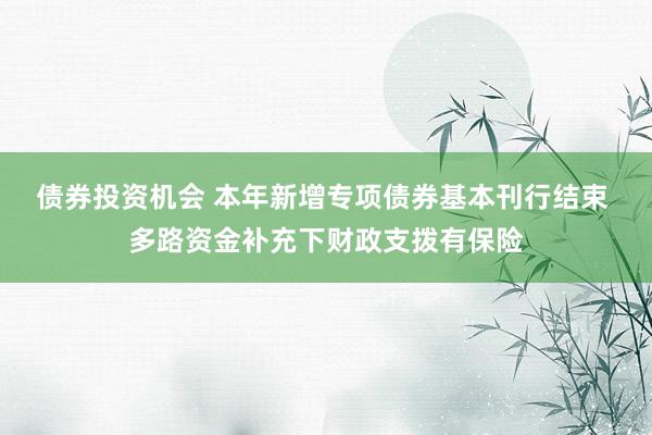 债券投资机会 本年新增专项债券基本刊行结束 多路资金补充下财政支拨有保险