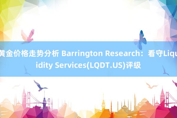 黄金价格走势分析 Barrington Research：看守Liquidity Services(LQDT.US)评级