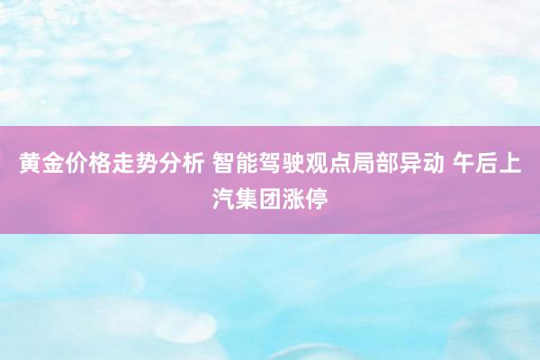 黄金价格走势分析 智能驾驶观点局部异动 午后上汽集团涨停