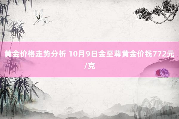 黄金价格走势分析 10月9日金至尊黄金价钱772元/克