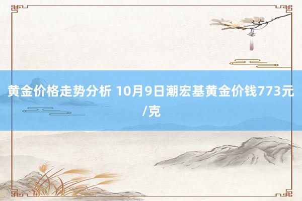 黄金价格走势分析 10月9日潮宏基黄金价钱773元/克