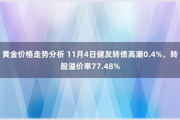 黄金价格走势分析 11月4日健友转债高潮0.4%，转股溢价率77.48%