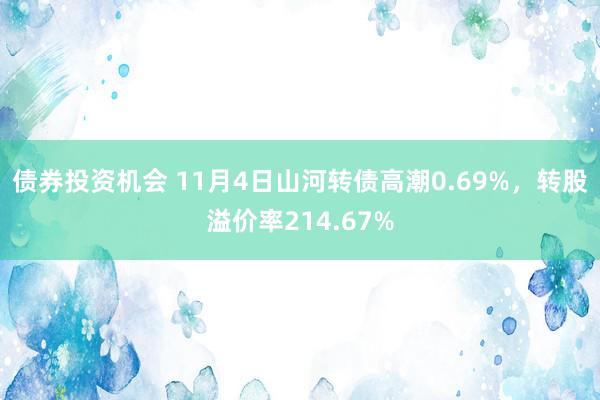 债券投资机会 11月4日山河转债高潮0.69%，转股溢价率214.67%