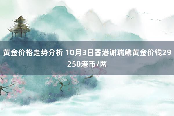 黄金价格走势分析 10月3日香港谢瑞麟黄金价钱29250港币/两