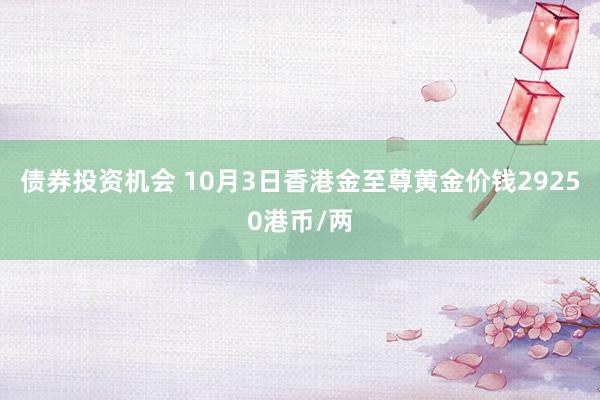 债券投资机会 10月3日香港金至尊黄金价钱29250港币/两