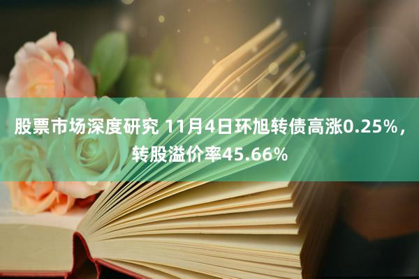 股票市场深度研究 11月4日环旭转债高涨0.25%，转股溢价率45.66%