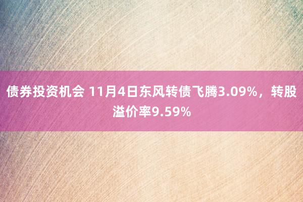 债券投资机会 11月4日东风转债飞腾3.09%，转股溢价率9.59%