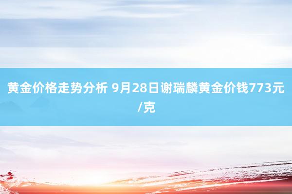 黄金价格走势分析 9月28日谢瑞麟黄金价钱773元/克