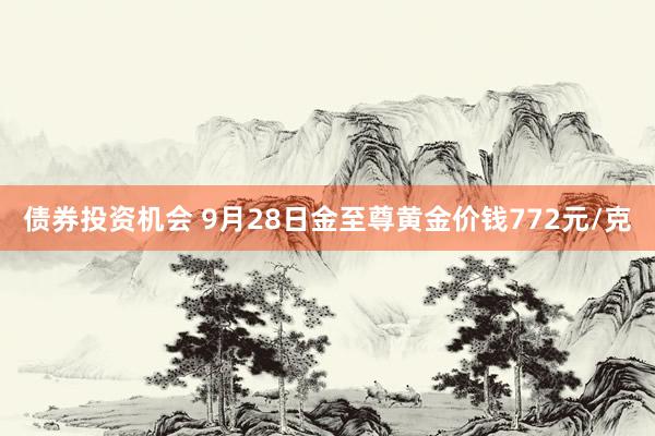 债券投资机会 9月28日金至尊黄金价钱772元/克