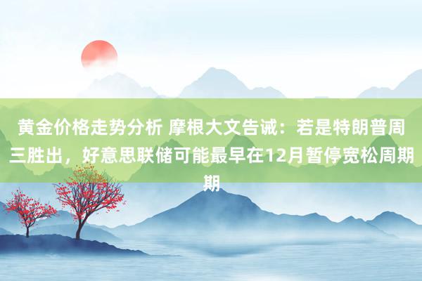 黄金价格走势分析 摩根大文告诫：若是特朗普周三胜出，好意思联储可能最早在12月暂停宽松周期