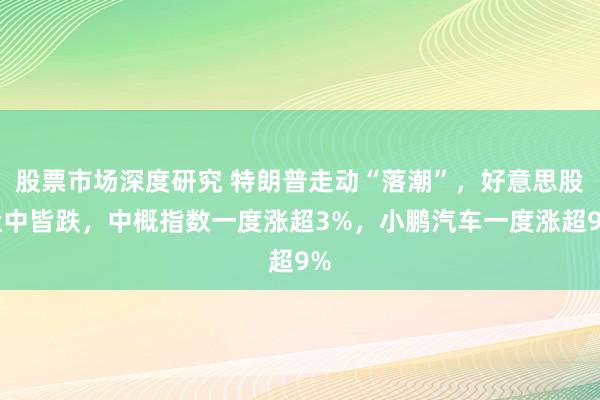 股票市场深度研究 特朗普走动“落潮”，好意思股盘中皆跌，中概指数一度涨超3%，小鹏汽车一度涨超9%