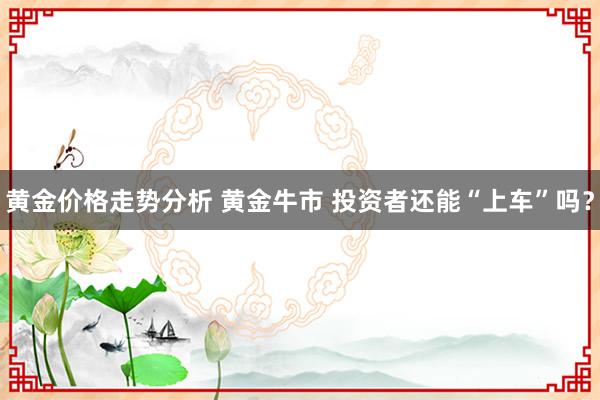 黄金价格走势分析 黄金牛市 投资者还能“上车”吗？