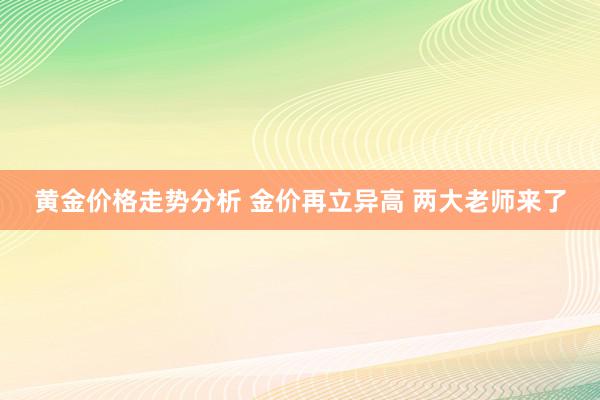 黄金价格走势分析 金价再立异高 两大老师来了