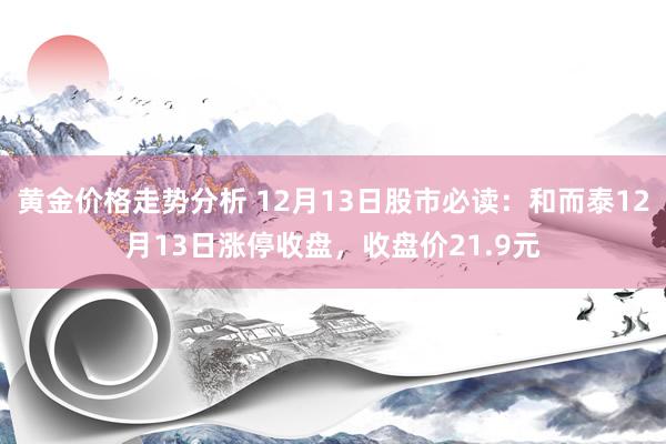 黄金价格走势分析 12月13日股市必读：和而泰12月13日涨停收盘，收盘价21.9元