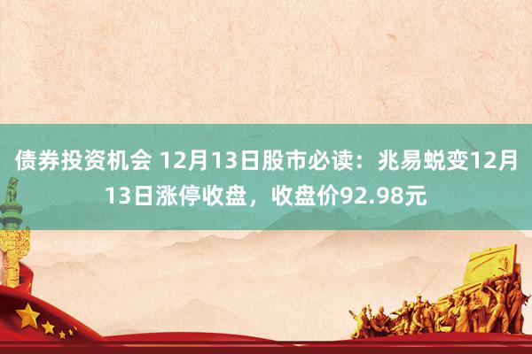 债券投资机会 12月13日股市必读：兆易蜕变12月13日涨停收盘，收盘价92.98元