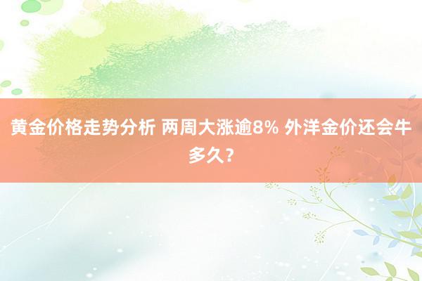 黄金价格走势分析 两周大涨逾8% 外洋金价还会牛多久？