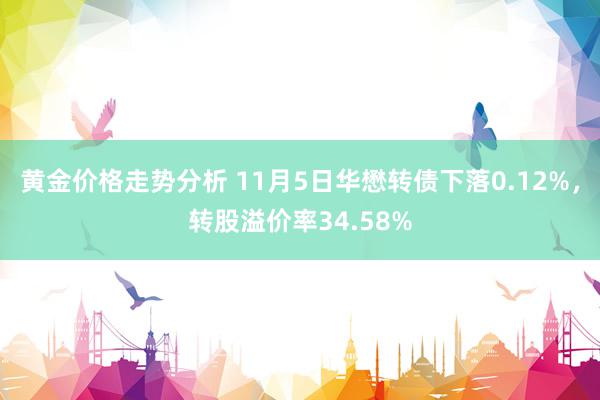 黄金价格走势分析 11月5日华懋转债下落0.12%，转股溢价率34.58%