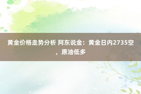 黄金价格走势分析 阿东说金：黄金日内2735空，原油低多