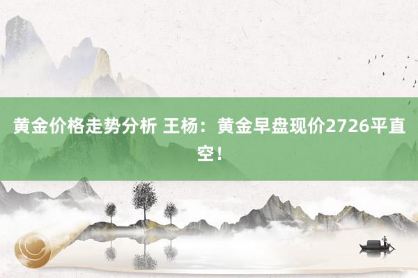 黄金价格走势分析 王杨：黄金早盘现价2726平直空！