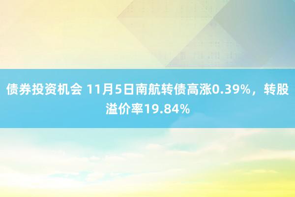 债券投资机会 11月5日南航转债高涨0.39%，转股溢价率19.84%