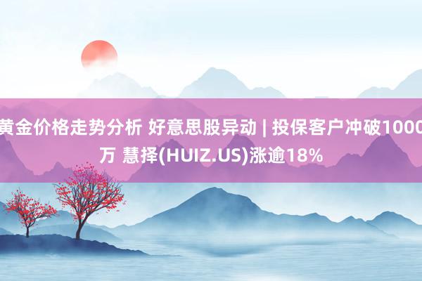 黄金价格走势分析 好意思股异动 | 投保客户冲破1000万 慧择(HUIZ.US)涨逾18%