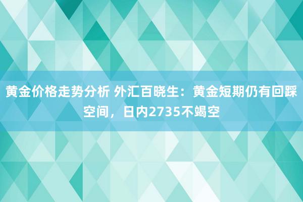 黄金价格走势分析 外汇百晓生：黄金短期仍有回踩空间，日内2735不竭空