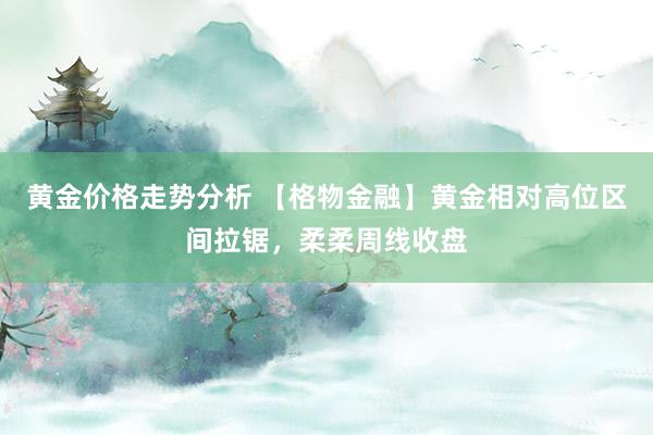 黄金价格走势分析 【格物金融】黄金相对高位区间拉锯，柔柔周线收盘