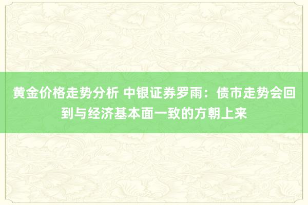 黄金价格走势分析 中银证券罗雨：债市走势会回到与经济基本面一致的方朝上来