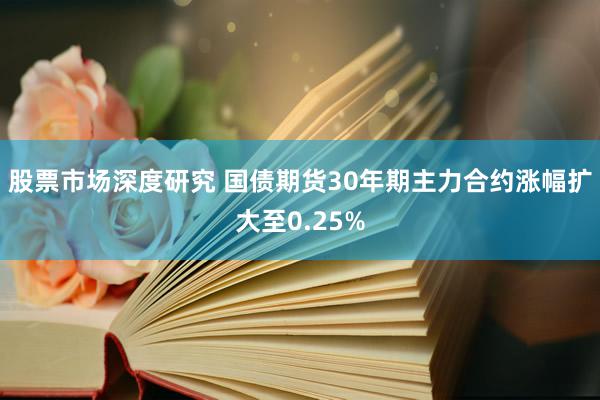 股票市场深度研究 国债期货30年期主力合约涨幅扩大至0.25%