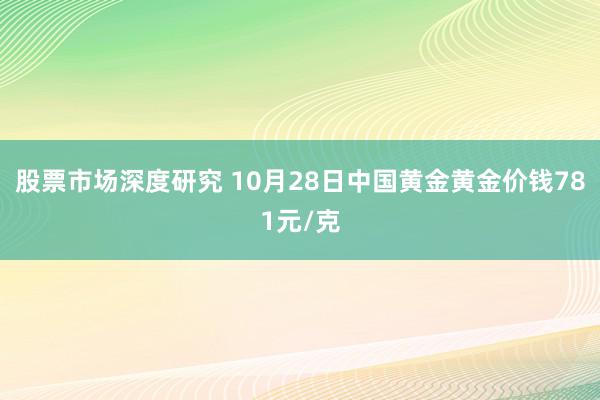 股票市场深度研究 10月28日中国黄金黄金价钱781元/克