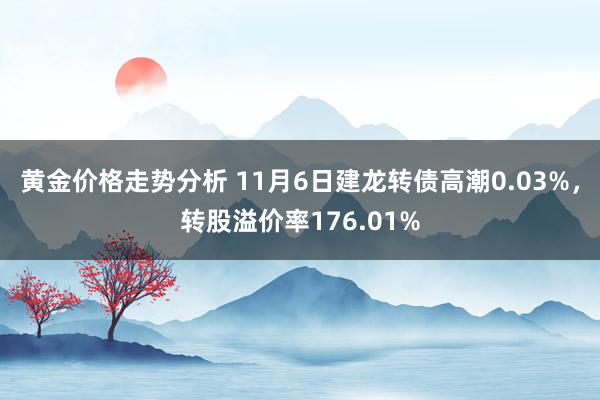 黄金价格走势分析 11月6日建龙转债高潮0.03%，转股溢价率176.01%