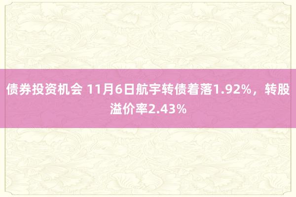 债券投资机会 11月6日航宇转债着落1.92%，转股溢价率2.43%