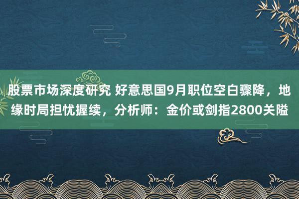 股票市场深度研究 好意思国9月职位空白骤降，地缘时局担忧握续，分析师：金价或剑指2800关隘