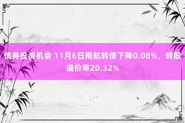 债券投资机会 11月6日南航转债下降0.08%，转股溢价率20.32%