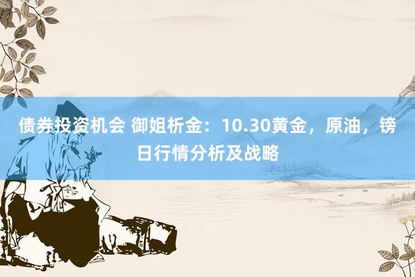 债券投资机会 御姐析金：10.30黄金，原油，镑日行情分析及战略