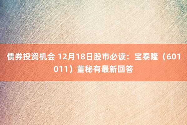 债券投资机会 12月18日股市必读：宝泰隆（601011）董秘有最新回答