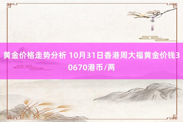 黄金价格走势分析 10月31日香港周大福黄金价钱30670港币/两