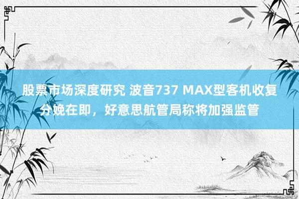 股票市场深度研究 波音737 MAX型客机收复分娩在即，好意思航管局称将加强监管